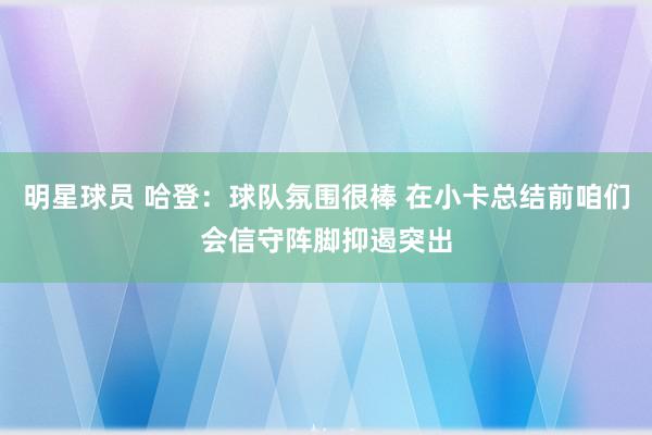 明星球员 哈登：球队氛围很棒 在小卡总结前咱们会信守阵脚抑遏突出