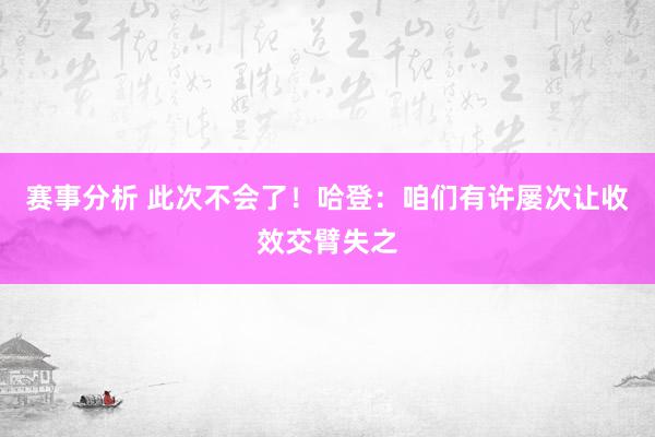 赛事分析 此次不会了！哈登：咱们有许屡次让收效交臂失之