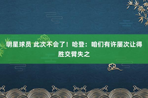 明星球员 此次不会了！哈登：咱们有许屡次让得胜交臂失之