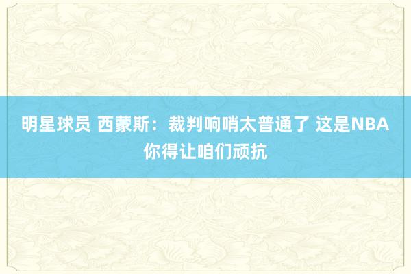 明星球员 西蒙斯：裁判响哨太普通了 这是NBA你得让咱们顽抗