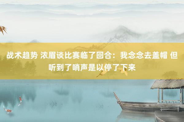 战术趋势 浓眉谈比赛临了回合：我念念去盖帽 但听到了哨声是以停了下来