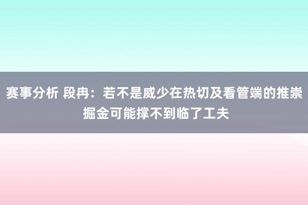 赛事分析 段冉：若不是威少在热切及看管端的推崇 掘金可能撑不到临了工夫