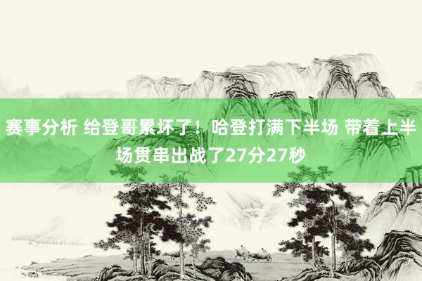 赛事分析 给登哥累坏了！哈登打满下半场 带着上半场贯串出战了27分27秒