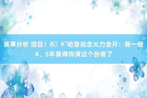 赛事分析 泪目！🥹哈登说念火力全开：我一经4、5年莫得饰演这个扮装了