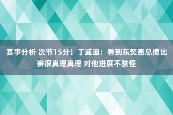 赛事分析 次节15分！丁威迪：看到东契奇总揽比赛很真理真理 对他进展不骇怪