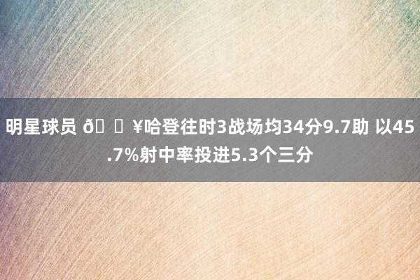 明星球员 🔥哈登往时3战场均34分9.7助 以45.7%射中率投进5.3个三分