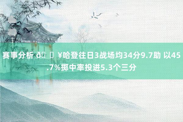 赛事分析 🔥哈登往日3战场均34分9.7助 以45.7%掷中率投进5.3个三分