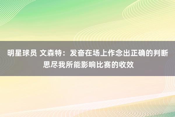 明星球员 文森特：发奋在场上作念出正确的判断 思尽我所能影响比赛的收效