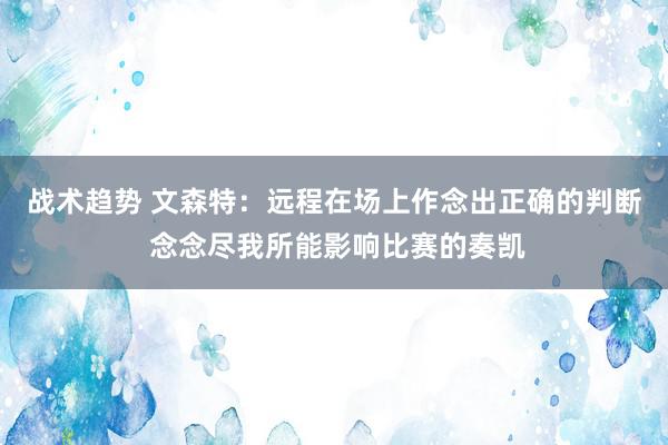 战术趋势 文森特：远程在场上作念出正确的判断 念念尽我所能影响比赛的奏凯