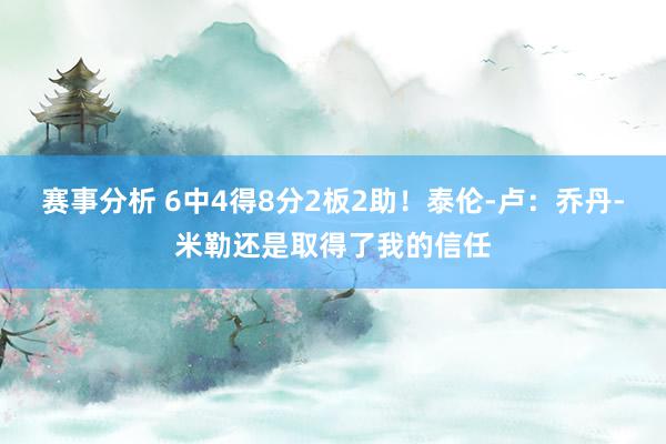 赛事分析 6中4得8分2板2助！泰伦-卢：乔丹-米勒还是取得了我的信任