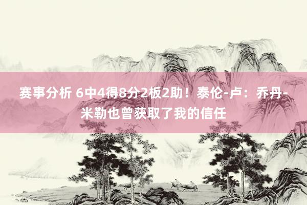 赛事分析 6中4得8分2板2助！泰伦-卢：乔丹-米勒也曾获取了我的信任