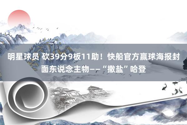 明星球员 砍39分9板11助！快船官方赢球海报封面东说念主物——“撒盐”哈登