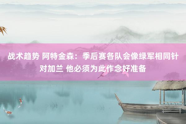 战术趋势 阿特金森：季后赛各队会像绿军相同针对加兰 他必须为此作念好准备