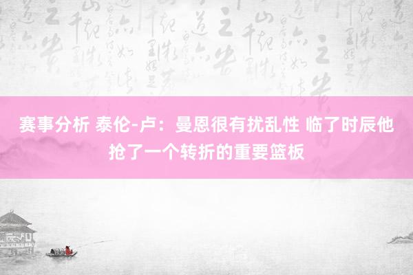 赛事分析 泰伦-卢：曼恩很有扰乱性 临了时辰他抢了一个转折的重要篮板