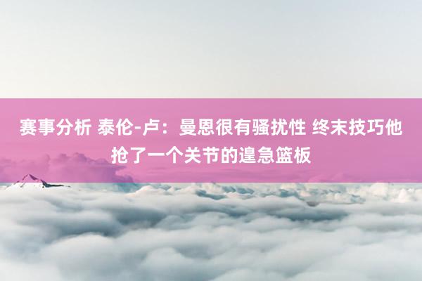 赛事分析 泰伦-卢：曼恩很有骚扰性 终末技巧他抢了一个关节的遑急篮板