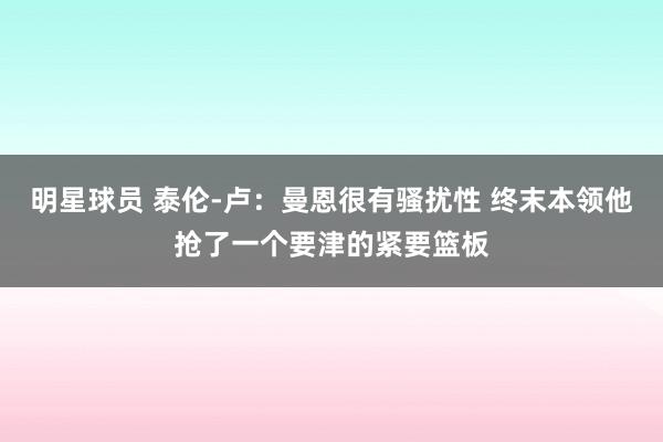 明星球员 泰伦-卢：曼恩很有骚扰性 终末本领他抢了一个要津的紧要篮板