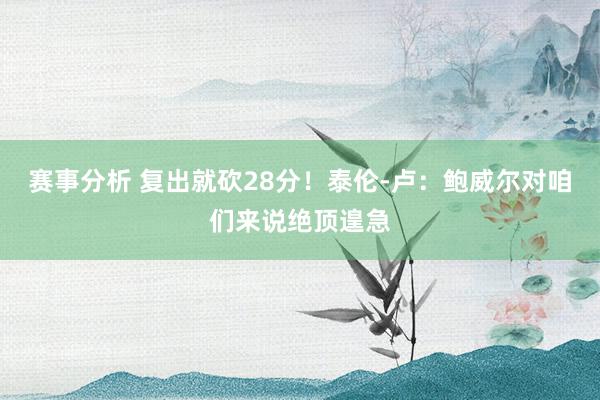 赛事分析 复出就砍28分！泰伦-卢：鲍威尔对咱们来说绝顶遑急