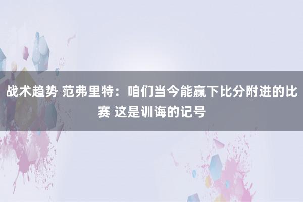 战术趋势 范弗里特：咱们当今能赢下比分附进的比赛 这是训诲的记号