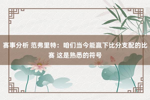 赛事分析 范弗里特：咱们当今能赢下比分支配的比赛 这是熟悉的符号