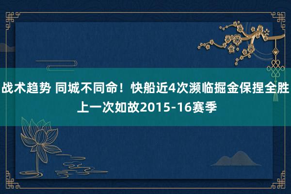 战术趋势 同城不同命！快船近4次濒临掘金保捏全胜 上一次如故2015-16赛季