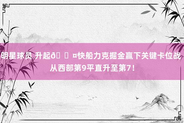 明星球员 升起😤快船力克掘金赢下关键卡位战 从西部第9平直升至第7！