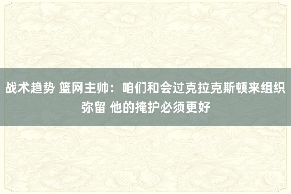 战术趋势 篮网主帅：咱们和会过克拉克斯顿来组织弥留 他的掩护必须更好