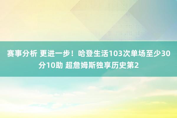 赛事分析 更进一步！哈登生活103次单场至少30分10助 超詹姆斯独享历史第2