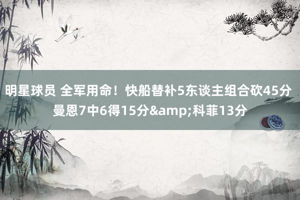 明星球员 全军用命！快船替补5东谈主组合砍45分 曼恩7中6得15分&科菲13分