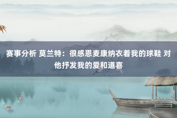 赛事分析 莫兰特：很感恩麦康纳衣着我的球鞋 对他抒发我的爱和道喜