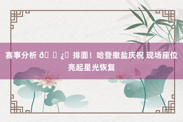 赛事分析 🐿️排面！哈登撒盐庆祝 现场座位亮起星光恢复