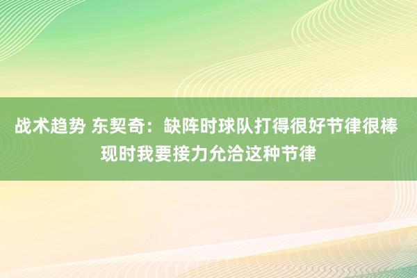 战术趋势 东契奇：缺阵时球队打得很好节律很棒 现时我要接力允洽这种节律