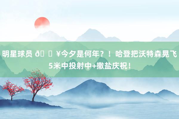 明星球员 💥今夕是何年？！哈登把沃特森晃飞5米中投射中+撒盐庆祝！