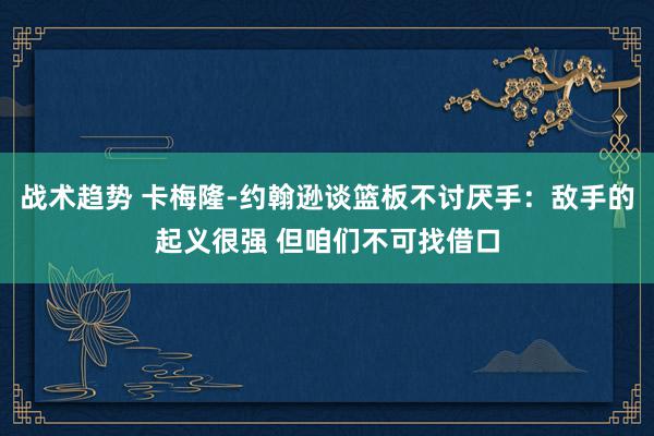 战术趋势 卡梅隆-约翰逊谈篮板不讨厌手：敌手的起义很强 但咱们不可找借口