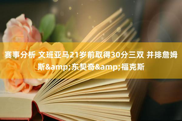 赛事分析 文班亚马21岁前取得30分三双 并排詹姆斯&东契奇&福克斯