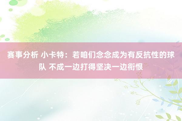 赛事分析 小卡特：若咱们念念成为有反抗性的球队 不成一边打得坚决一边衔恨