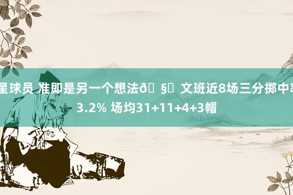 明星球员 准即是另一个想法🧐文班近8场三分掷中率43.2% 场均31+11+4+3帽