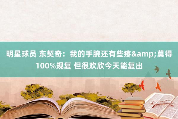 明星球员 东契奇：我的手腕还有些疼&莫得100%规复 但很欢欣今天能复出