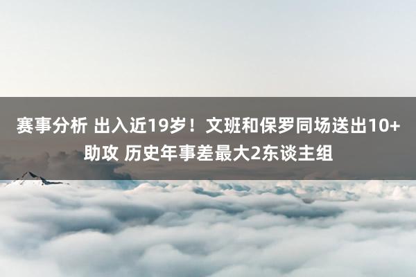 赛事分析 出入近19岁！文班和保罗同场送出10+助攻 历史年事差最大2东谈主组