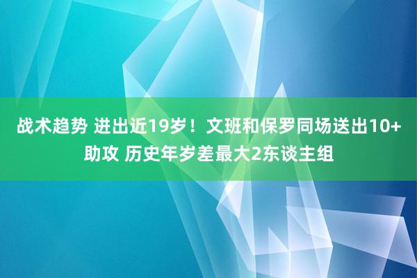 战术趋势 进出近19岁！文班和保罗同场送出10+助攻 历史年岁差最大2东谈主组