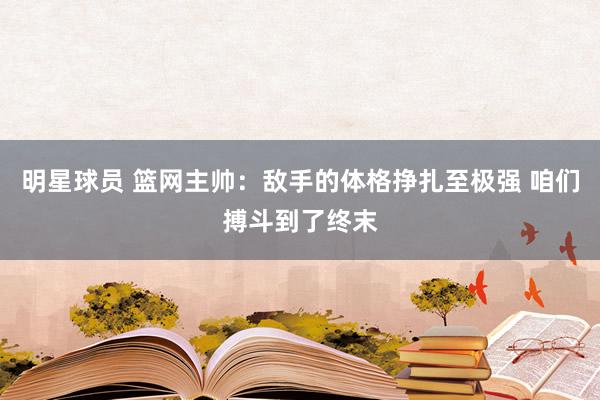 明星球员 篮网主帅：敌手的体格挣扎至极强 咱们搏斗到了终末