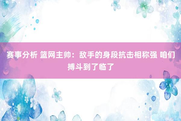 赛事分析 篮网主帅：敌手的身段抗击相称强 咱们搏斗到了临了