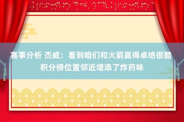 赛事分析 杰威：看到咱们和火箭赢得卓绝很酷 积分榜位置邻近增添了炸药味