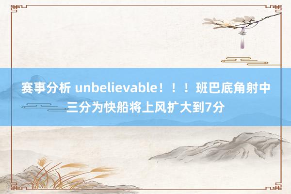 赛事分析 unbelievable！！！班巴底角射中三分为快船将上风扩大到7分