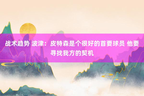 战术趋势 波津：皮特森是个很好的首要球员 他要寻找我方的契机