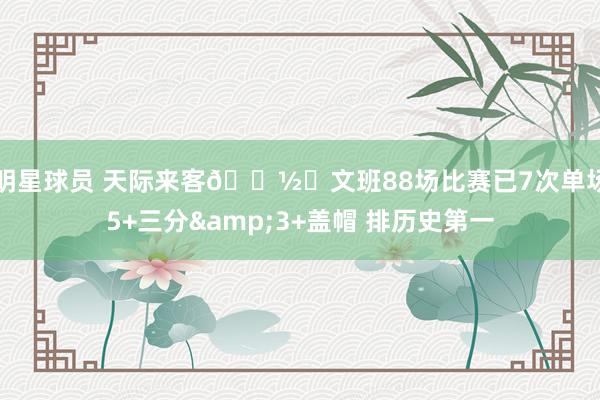 明星球员 天际来客👽️文班88场比赛已7次单场5+三分&3+盖帽 排历史第一