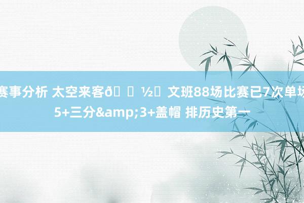 赛事分析 太空来客👽️文班88场比赛已7次单场5+三分&3+盖帽 排历史第一