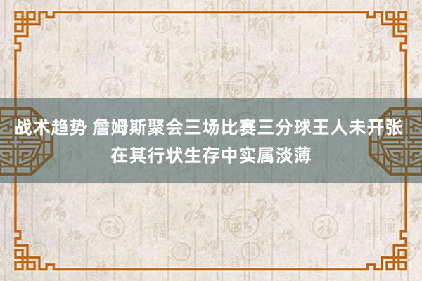 战术趋势 詹姆斯聚会三场比赛三分球王人未开张 在其行状生存中实属淡薄