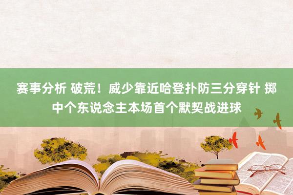 赛事分析 破荒！威少靠近哈登扑防三分穿针 掷中个东说念主本场首个默契战进球