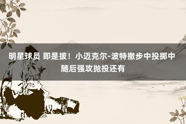 明星球员 即是拔！小迈克尔-波特撤步中投掷中 随后强攻抛投还有