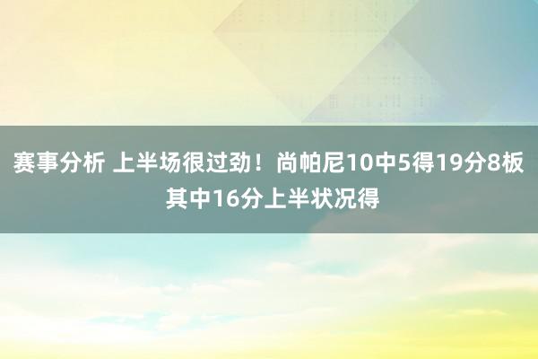 赛事分析 上半场很过劲！尚帕尼10中5得19分8板 其中16分上半状况得